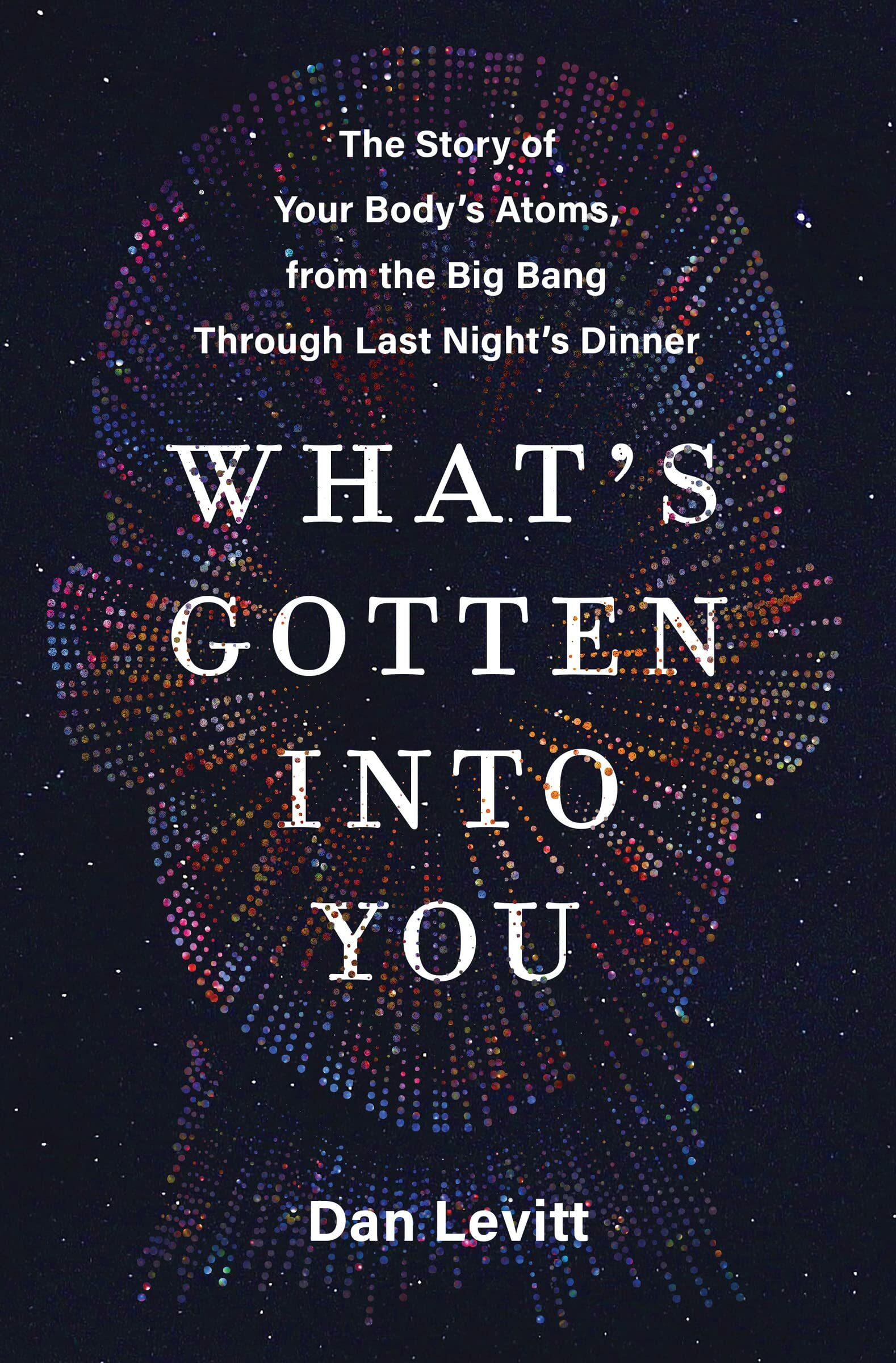 What's Gotten Into You: The Story Of Your Body's Atoms, From The Big Bang Through Last Night's Dinner